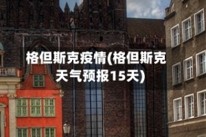 格但斯克疫情(格但斯克天气预报15天)