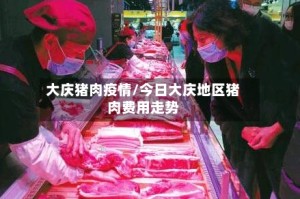 大庆猪肉疫情/今日大庆地区猪肉费用走势