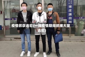 疫情抓获逃犯(一线疫情期间抓捕大量逃犯)