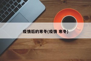 疫情后的寒冬(疫情 寒冬)