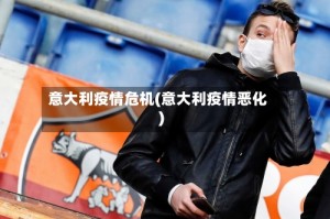 意大利疫情危机(意大利疫情恶化)