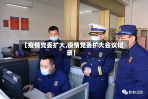 【疫情党委扩大,疫情党委扩大会议记录】