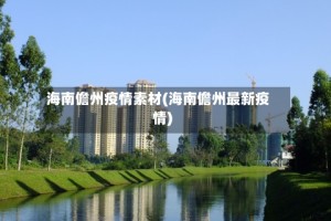 海南儋州疫情素材(海南儋州最新疫情)