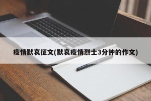 疫情默哀征文(默哀疫情烈士3分钟的作文)