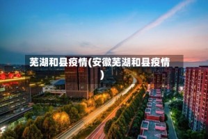 芜湖和县疫情(安徽芜湖和县疫情)