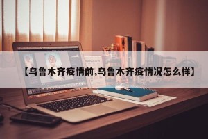 【乌鲁木齐疫情前,乌鲁木齐疫情况怎么样】