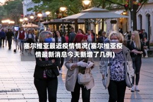 塞尔维亚最近疫情情况(塞尔维亚疫情最新消息今天新增了几例)