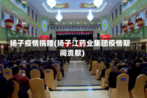 扬子疫情捐赠(扬子江药业集团疫情期间贡献)