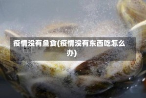 疫情没有鱼食(疫情没有东西吃怎么办)