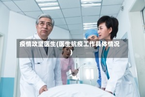 疫情攻坚医生(医生抗疫工作具体情况)
