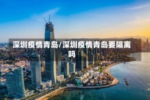 深圳疫情青岛/深圳疫情青岛要隔离吗