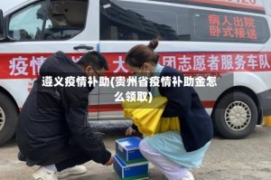 遵义疫情补助(贵州省疫情补助金怎么领取)