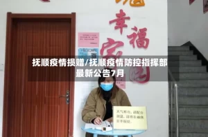 抚顺疫情损赠/抚顺疫情防控指挥部最新公告7月