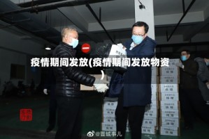 疫情期间发放(疫情期间发放物资)