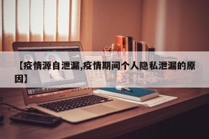 【疫情源自泄漏,疫情期间个人隐私泄漏的原因】