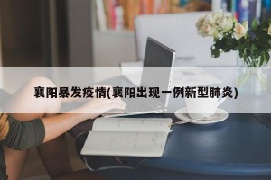 襄阳暴发疫情(襄阳出现一例新型肺炎)