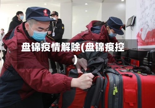 盘锦疫情解除(盘锦疫控)-第1张图片