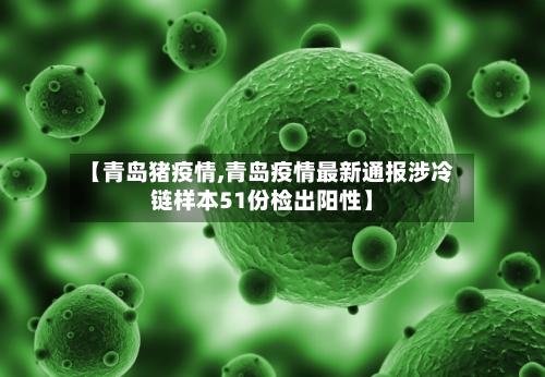 【青岛猪疫情,青岛疫情最新通报涉冷链样本51份检出阳性】-第1张图片