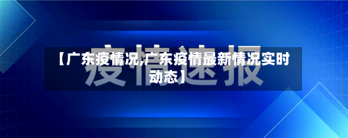 【广东疫情况,广东疫情最新情况实时动态】-第2张图片