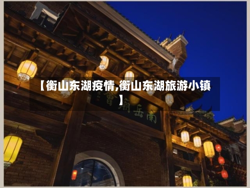 【衡山东湖疫情,衡山东湖旅游小镇】-第1张图片