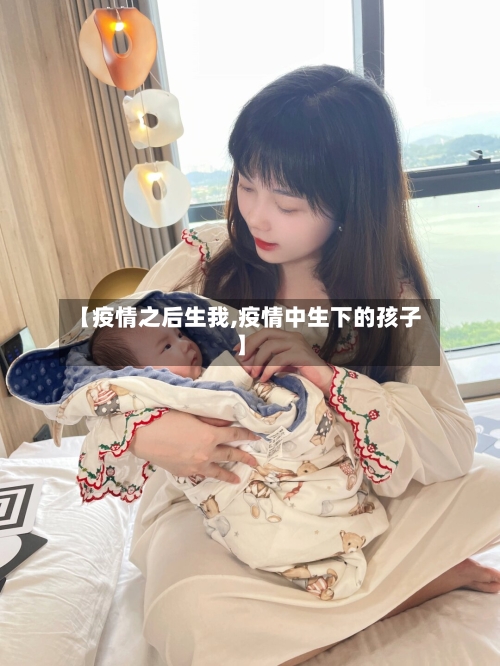 【疫情之后生我,疫情中生下的孩子】-第1张图片