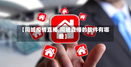 【同城疫情直播,同城直播的软件有哪些】-第2张图片