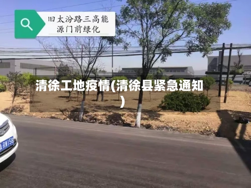 清徐工地疫情(清徐县紧急通知)-第2张图片