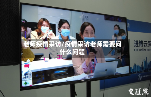 老师疫情采访/疫情采访老师需要问什么问题-第3张图片