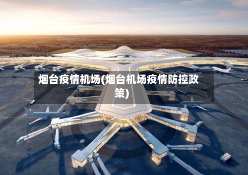 烟台疫情机场(烟台机场疫情防控政策)-第1张图片
