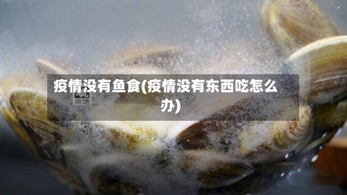 疫情没有鱼食(疫情没有东西吃怎么办)-第1张图片
