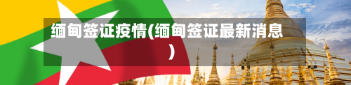 缅甸签证疫情(缅甸签证最新消息)-第1张图片
