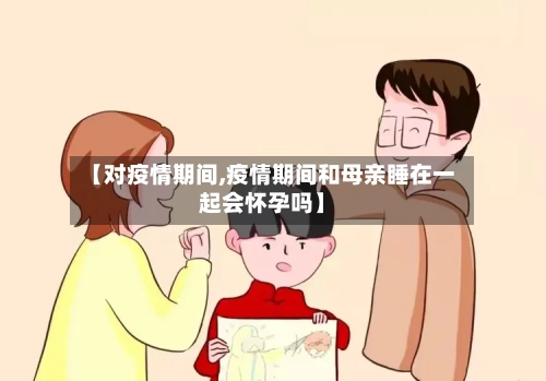 【对疫情期间,疫情期间和母亲睡在一起会怀孕吗】-第2张图片