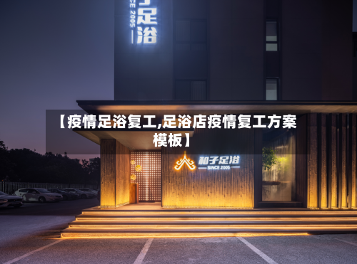 【疫情足浴复工,足浴店疫情复工方案模板】-第1张图片