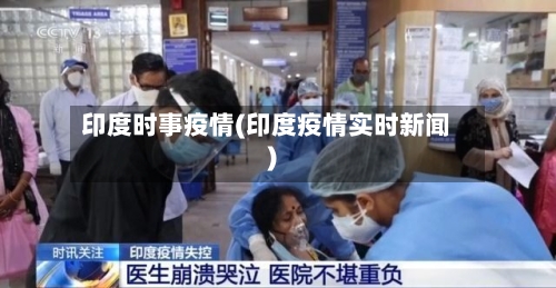 印度时事疫情(印度疫情实时新闻)-第1张图片