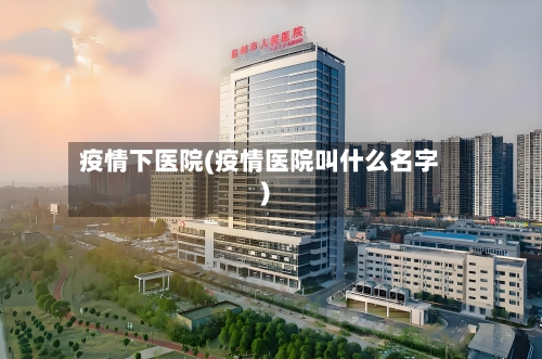 疫情下医院(疫情医院叫什么名字)-第3张图片