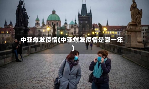 中亚爆发疫情(中亚爆发疫情是哪一年)-第2张图片