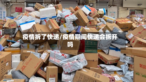 疫情拆了快递/疫情期间快递会拆开吗-第1张图片