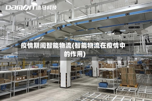 疫情期间智能物流(智能物流在疫情中的作用)-第2张图片