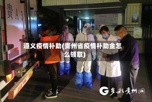 遵义疫情补助(贵州省疫情补助金怎么领取)-第2张图片