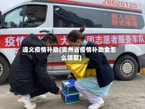 遵义疫情补助(贵州省疫情补助金怎么领取)-第1张图片