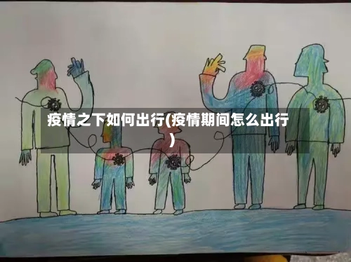 疫情之下如何出行(疫情期间怎么出行)-第3张图片