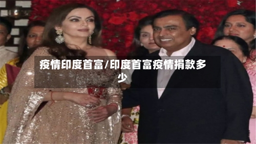 疫情印度首富/印度首富疫情捐款多少-第1张图片