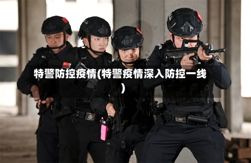 特警防控疫情(特警疫情深入防控一线)-第2张图片
